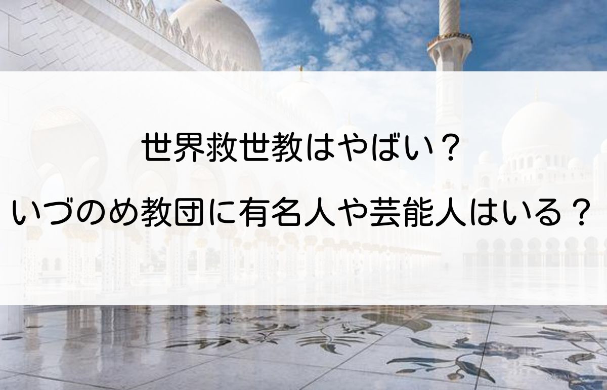 世界救世教はやばい？いづのめ教団に有名人や芸能人はいる？