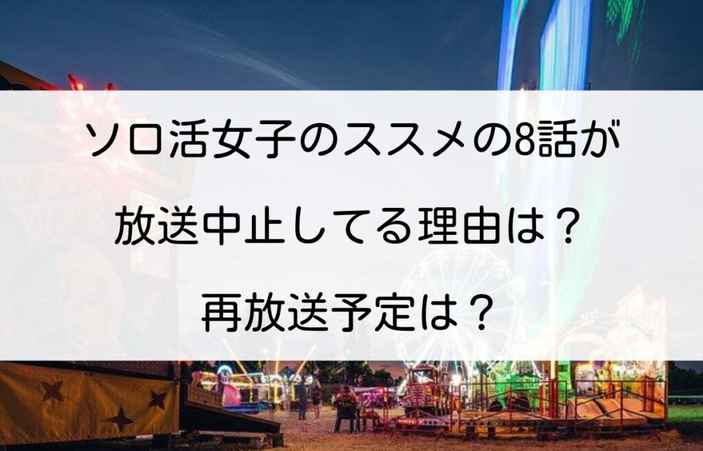 ソロ活女子のススメの8話が放送中止してる理由は？再放送予定は？